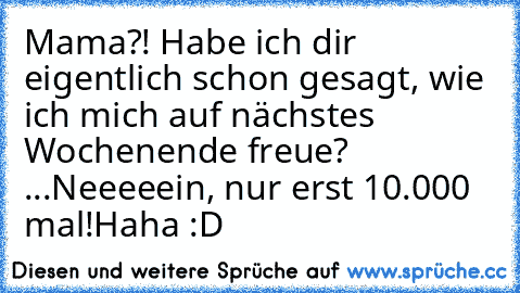 Mama?! Habe ich dir eigentlich schon gesagt, wie ich mich auf nächstes Wochenende freue? 
...Neeeeein, nur erst 10.000 mal!
Haha :D ♥