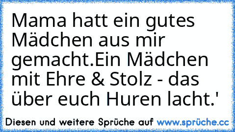 Mama hatt ein gutes Mädchen aus mir gemacht.
Ein Mädchen mit Ehre & Stolz - das über euch Huren lacht.'♥