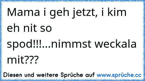 Mama i geh jetzt, i kim eh nit so spod!!!...nimmst weckala mit???