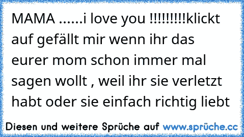 MAMA ......i love you !!!!!!!!!
klickt auf gefällt mir wenn ihr das eurer mom schon immer mal sagen wollt , weil ihr sie verletzt habt oder sie einfach richtig liebt