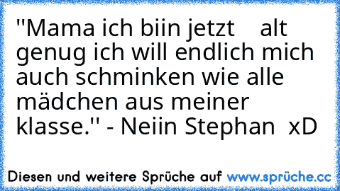 ''Mama ich biin jetzt    alt genug ich will endlich mich auch schminken wie alle mädchen aus meiner klasse.'' - Neiin Stephan  xD