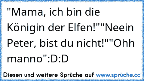 "Mama, ich bin die Königin der Elfen!"
"Neein Peter, bist du nicht!"
"Ohh manno"
:D:D