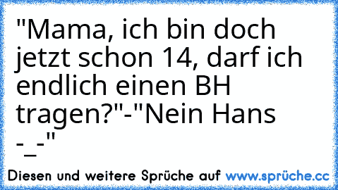 "Mama, ich bin doch jetzt schon 14, darf ich endlich einen BH tragen?"-"Nein Hans -_-"