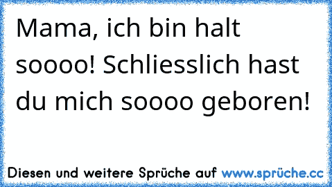 Mama, ich bin halt soooo! Schliesslich hast du mich soooo geboren!