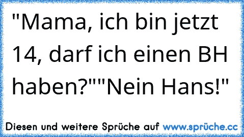 "Mama, ich bin jetzt 14, darf ich einen BH haben?"
"Nein Hans!"