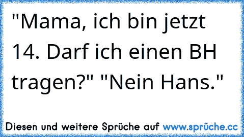 "Mama, ich bin jetzt 14. Darf ich einen BH tragen?" "Nein Hans."