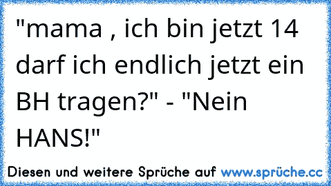 "mama , ich bin jetzt 14 darf ich endlich jetzt ein BH tragen?" - "Nein HANS!"