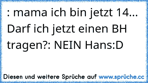 : mama ich bin jetzt 14...
  Darf ich jetzt einen BH tragen?
: NEIN Hans
:D