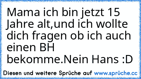 Mama ich bin jetzt 15 Jahre alt,und ich wollte dich fragen ob ich auch einen BH bekomme.Nein Hans :D