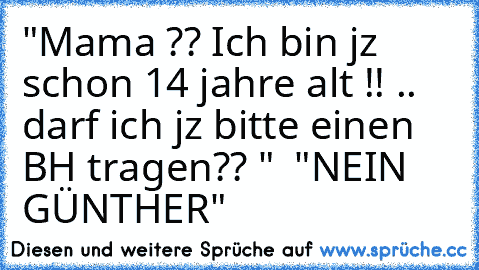 "Mama ?? Ich bin jz schon 14 jahre alt !! .. darf ich jz bitte einen BH tragen?? "  "NEIN GÜNTHER"