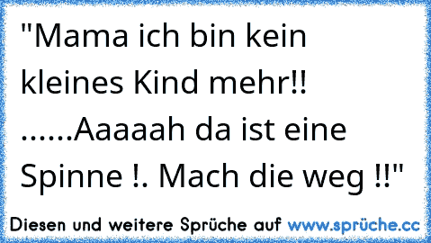 "Mama ich bin kein kleines Kind mehr!! ......Aaaaah da ist eine Spinne !. Mach die weg !!"