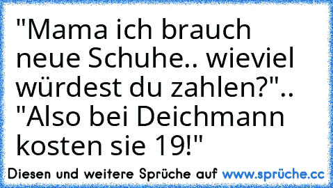 "Mama ich brauch neue Schuhe.. wieviel würdest du zahlen?".. "Also bei Deichmann kosten sie 19€!"