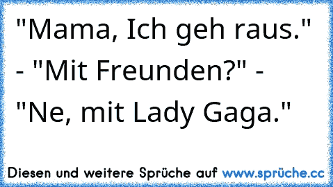 "Mama, Ich geh raus." - "Mit Freunden?" - "Ne, mit Lady Gaga."