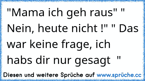 "Mama ich geh raus" " Nein, heute nicht !" " Das war keine frage, ich habs dir nur gesagt  ☺"