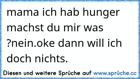 mama ich hab hunger machst du mir was ?
nein.
oke dann will ich doch nichts.