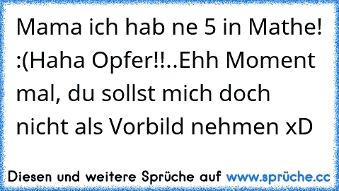 Mama ich hab ne 5 in Mathe! :(
Haha Opfer!!..Ehh Moment mal, du sollst mich doch nicht als Vorbild nehmen xD