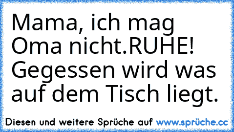 Mama, ich mag Oma nicht.
RUHE! Gegessen wird was auf dem Tisch liegt.