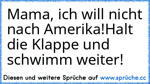 Mama, ich will nicht nach Amerika!
Halt die Klappe und schwimm weiter!