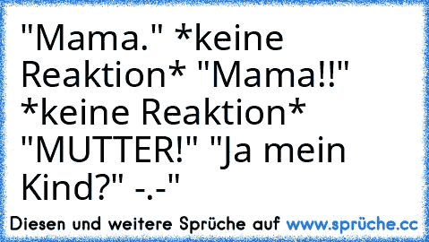 "Mama." *keine Reaktion* "Mama!!" *keine Reaktion* "MUTTER!" "Ja mein Kind?" -.-"