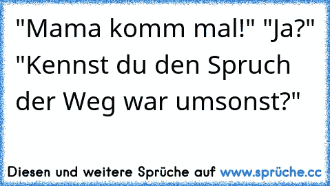 "Mama komm mal!" "Ja?" "Kennst du den Spruch der Weg war umsonst?"