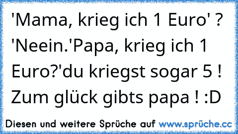 'Mama, krieg ich 1 Euro' ? 'Neein.'
Papa, krieg ich 1 Euro?
'du kriegst sogar 5 ! 
Zum glück gibts papa ! :D