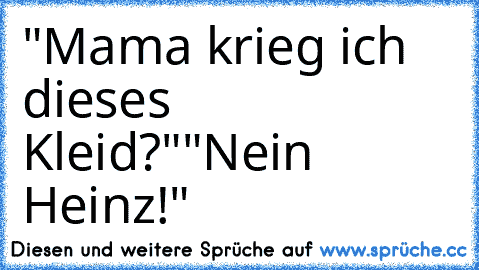 "Mama krieg ich dieses Kleid?"
"Nein Heinz!"