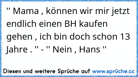 '' Mama , können wir mir jetzt endlich einen BH kaufen gehen , ich bin doch schon 13 Jahre . '' - '' Nein , Hans ''