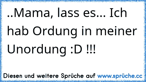 ..Mama, lass es... Ich hab Ordung in meiner Unordung :D !!!