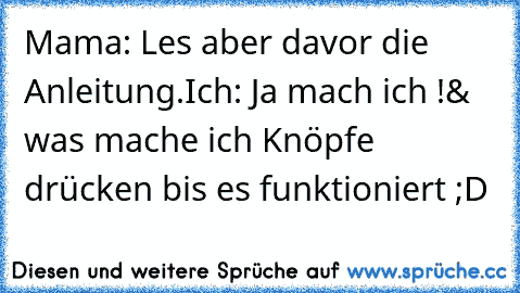 Mama: Les aber davor die Anleitung.
Ich: Ja mach ich !
& was mache ich Knöpfe drücken bis es funktioniert ;D