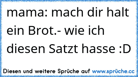 mama: mach dir halt ein Brot.
- wie ich diesen Satzt hasse :D