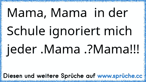 Mama, Mama  in der Schule ignoriert mich jeder .
Mama .?
Mama!!!