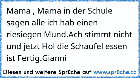 Mama , Mama in der Schule sagen alle ich hab einen riesiegen Mund.
Ach stimmt nicht und jetzt Hol die Schaufel essen ist Fertig.
Gianni