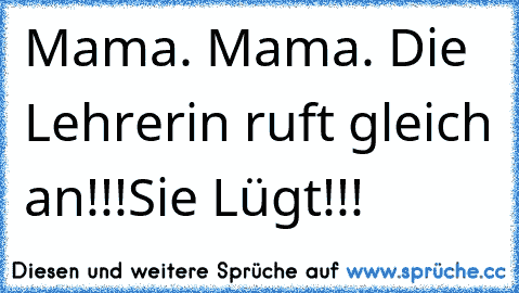 Mama. Mama. Die Lehrerin ruft gleich an!!!Sie Lügt!!!