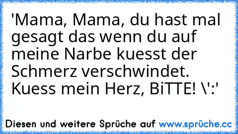 'Mama, Mama, du hast mal gesagt das wenn du auf meine Narbe kuesst der Schmerz verschwindet. Kuess mein Herz, BiTTE! \':'