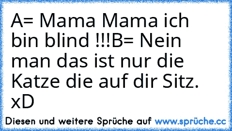 A= Mama Mama ich bin blind !!!
B= Nein man das ist nur die Katze die auf dir Sitz. 
xD