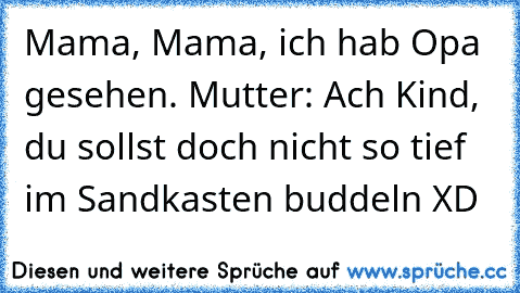 Mama, Mama, ich hab Opa gesehen. Mutter: Ach Kind, du sollst doch nicht so tief im Sandkasten buddeln XD