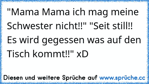 "Mama Mama ich mag meine Schwester nicht!!" "Seit still!! Es wird gegessen was auf den Tisch kommt!!" xD