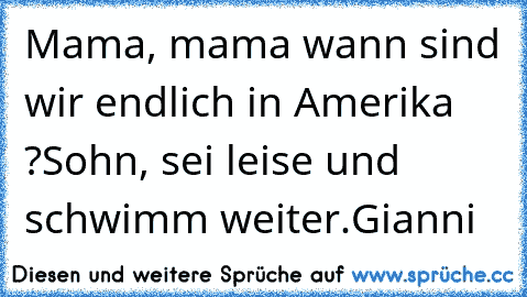 Mama, mama wann sind wir endlich in Amerika ?
Sohn, sei leise und schwimm weiter.
Gianni