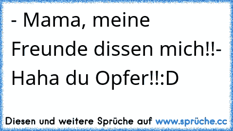 - Mama, meine Freunde dissen mich!!
- Haha du Opfer!!
:D