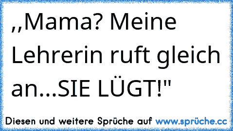 ,,Mama? Meine Lehrerin ruft gleich an...SIE LÜGT!"