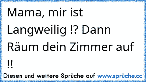 Mama, mir ist Langweilig !? Dann Räum dein Zimmer auf !!