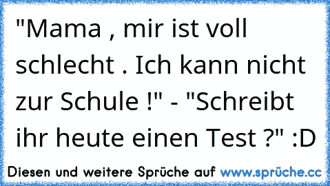 "Mama , mir ist voll schlecht . Ich kann nicht zur Schule !" - "Schreibt ihr heute einen Test ?" 
:D