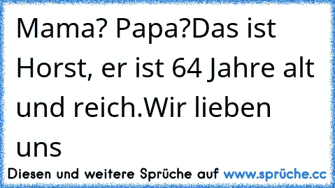 Mama? Papa?
Das ist Horst, er ist 64 Jahre alt und reich.
Wir lieben uns