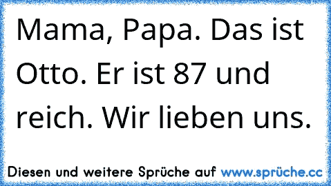 Mama, Papa. Das ist Otto. Er ist 87 und reich. Wir lieben uns.