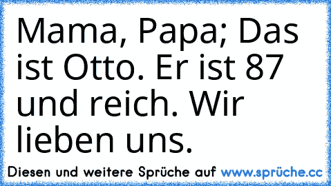 Mama, Papa; Das ist Otto. Er ist 87 und reich. Wir lieben uns.