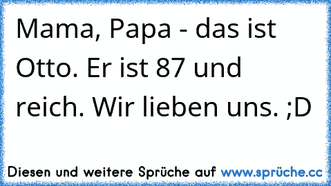 Mama, Papa - das ist Otto. Er ist 87 und reich. Wir lieben uns. 
;D