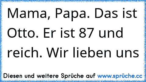 Mama, Papa. Das ist Otto. Er ist 87 und reich. Wir lieben uns