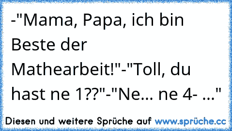 -"Mama, Papa, ich bin Beste der Mathearbeit!"
-"Toll, du hast ne 1??"
-"Ne... ne 4- ..."