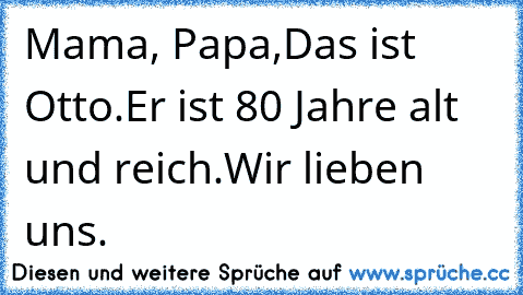 Mama, Papa,
Das ist Otto.
Er ist 80 Jahre alt und reich.
Wir lieben uns.