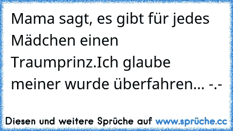 Mama sagt, es gibt für jedes Mädchen einen Traumprinz.
Ich glaube meiner wurde überfahren... -.-